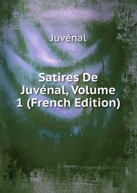 Satires De Juvenal, Volume 1 (French Edition)