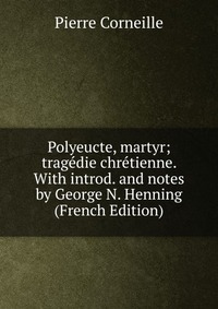 Polyeucte, martyr; tragedie chretienne. With introd. and notes by George N. Henning (French Edition)