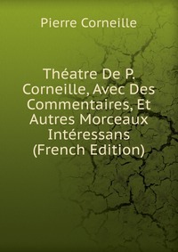 Theatre De P. Corneille, Avec Des Commentaires, Et Autres Morceaux Interessans (French Edition)