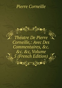 Theatre De Pierre Corneille,: Avec Des Commentaires, &c. &c. &c, Volume 5 (French Edition)