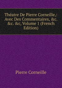 Theatre De Pierre Corneille,: Avec Des Commentaires, &c. &c. &c, Volume 1 (French Edition)