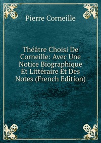 Theatre Choisi De Corneille: Avec Une Notice Biographique Et Litteraire Et Des Notes (French Edition)