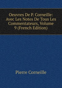 Oeuvres De P. Corneille: Avec Les Notes De Tous Les Commentateurs, Volume 9 (French Edition)