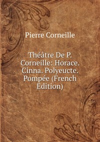 Theatre De P. Corneille: Horace. Cinna. Polyeucte. Pompee (French Edition)