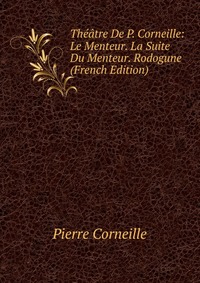 Theatre De P. Corneille: Le Menteur. La Suite Du Menteur. Rodogune (French Edition)