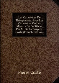 Les Caracteres De Theophraste, Avec Les Caracteres Ou Les Moeurs De Ce Siecle, Par M. De La Bruyere. Coste (French Edition)