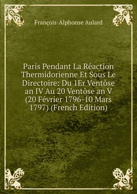 Paris Pendant La Reaction Thermidorienne Et Sous Le Directoire: Du 1Er Ventose an IV Au 20 Ventose an V (20 Fevrier 1796-10 Mars 1797) (French Edition)