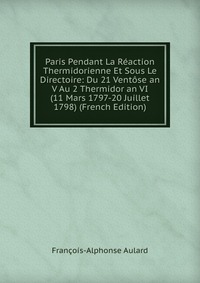 Paris Pendant La Reaction Thermidorienne Et Sous Le Directoire: Du 21 Ventose an V Au 2 Thermidor an VI (11 Mars 1797-20 Juillet 1798) (French Edition)