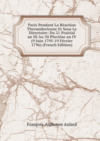 Paris Pendant La Reaction Thermidorienne Et Sous Le Directoire: Du 21 Prairial an III Au 30 Pluviose an IV (9 Juin 1795-19 Fevrier 1796) (French Edition)