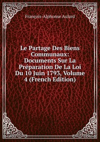 Le Partage Des Biens Communaux: Documents Sur La Preparation De La Loi Du 10 Juin 1793, Volume 4 (French Edition)