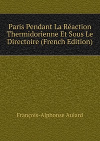 Paris Pendant La Reaction Thermidorienne Et Sous Le Directoire (French Edition)