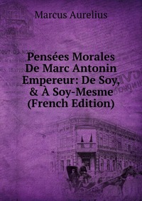 Pensees Morales De Marc Antonin Empereur: De Soy, & A Soy-Mesme (French Edition)