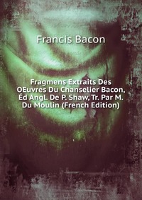 Fragmens Extraits Des OEuvres Du Chanselier Bacon, Ed Angl. De P. Shaw, Tr. Par M. Du Moulin (French Edition)