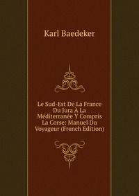 Le Sud-Est De La France Du Jura A La Mediterranee Y Compris La Corse: Manuel Du Voyageur (French Edition)