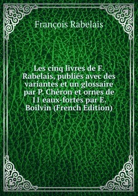 Les cinq livres de F. Rabelais, publies avec des variantes et un glossaire par P. Cheron et ornes de 11 eaux-fortes par E. Boilvin (French Edition)