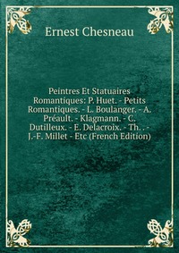 Peintres Et Statuaires Romantiques: P. Huet. - Petits Romantiques. - L. Boulanger. - A. Preault. - Klagmann. - C. Dutilleux. - E. Delacroix. - Th. . - J.-F. Millet - Etc (French Edition)