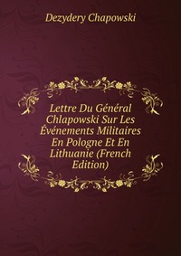 Lettre Du General Chlapowski Sur Les Evenements Militaires En Pologne Et En Lithuanie (French Edition)