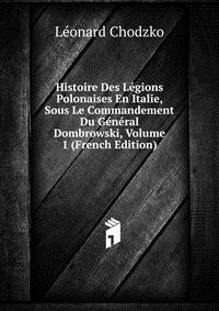 Histoire Des Legions Polonaises En Italie, Sous Le Commandement Du General Dombrowski, Volume 1 (French Edition)