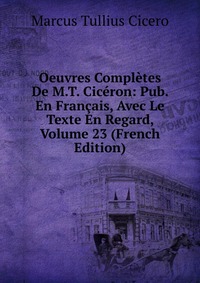 Oeuvres Completes De M.T. Ciceron: Pub. En Francais, Avec Le Texte En Regard, Volume 23 (French Edition)