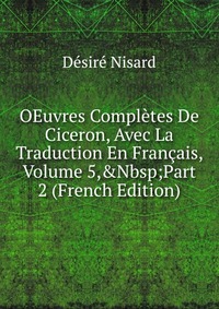 OEuvres Completes De Ciceron, Avec La Traduction En Francais, Volume 5,&Nbsp;Part 2 (French Edition)