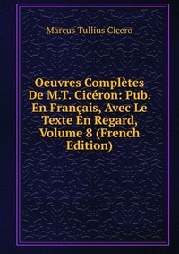 Oeuvres Completes De M.T. Ciceron: Pub. En Francais, Avec Le Texte En Regard, Volume 8 (French Edition)