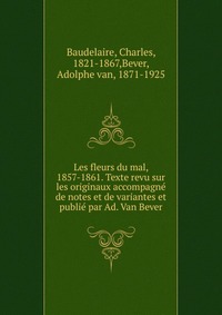 Les fleurs du mal, 1857-1861. Texte revu sur les originaux accompagne de notes et de variantes et publie par Ad. Van Bever