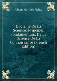 Doctrine De La Science: Principes Fondamentaux De La Science De La Connaissance (French Edition)