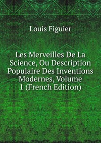 Les Merveilles De La Science, Ou Description Populaire Des Inventions Modernes, Volume 1 (French Edition)