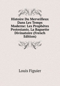 Histoire Du Merveilleux Dans Les Temps Moderne: Les Prophetes Protestants. La Baguette Divinatoire (French Edition)