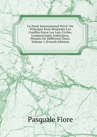 Le Droit International Prive: Ou Principes Pour Respirdre Les Conflits Entre Les Lois Civiles, Commerciales, Judiciaires, Penales De Differents Etats, Volume 1 (French Edition)