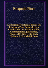 Le Droit International Prive: Ou Principes Pour Respirdre Les Conflits Entre Les Lois Civiles, Commerciales, Judiciaires, Penales De Differents Etats, Volume 2 (French Edition)