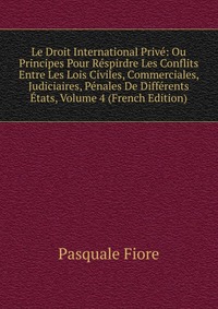 Le Droit International Prive: Ou Principes Pour Respirdre Les Conflits Entre Les Lois Civiles, Commerciales, Judiciaires, Penales De Differents Etats, Volume 4 (French Edition)