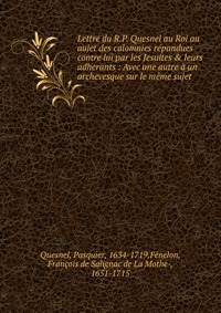 Lettre du R.P. Quesnel au Roi au aujet des calomnies repandues contre lui par les Jesuites & leurs adherants