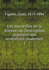 Les merveilles de la science, ou Description populaire des inventions modernes