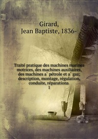 Traite? pratique des machines marines motrices, des machines auxiliaires, des machines a? pe?trole et a? gaz