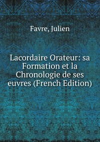 Lacordaire Orateur: sa Formation et la Chronologie de ses euvres (French Edition)