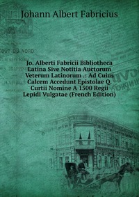 Jo. Alberti Fabricii Bibliotheca Latina Sive Notitia Auctorum Veterum Latinorum .: Ad Cuius Calcem Accedunt Epistolae Q. Curtii Nomine A 1500 Regii Lepidi Vulgatae (French Edition)