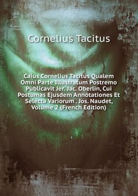 Caius Cornelius Tacitus Qualem Omni Parte Illustratum Postremo Publicavit Jer. Jac. Oberlin, Cui Postumas Ejusdem Annotationes Et Selecta Variorum . Jos. Naudet, Volume 2 (French Edition)