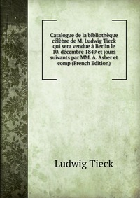 Catalogue de la bibliotheque celebre de M. Ludwig Tieck qui sera vendue a Berlin le 10. decembre 1849 et jours suivants par MM. A. Asher et comp (French Edition)