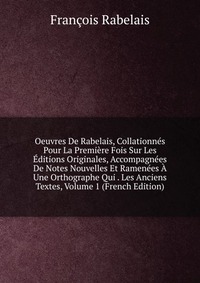 Oeuvres De Rabelais, Collationnes Pour La Premiere Fois Sur Les Editions Originales, Accompagnees De Notes Nouvelles Et Ramenees A Une Orthographe Qui . Les Anciens Textes, Volume 1 (French E