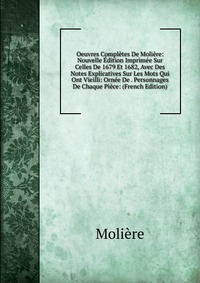 Oeuvres Completes De Moliere: Nouvelle Edition Imprimee Sur Celles De 1679 Et 1682, Avec Des Notes Explicatives Sur Les Mots Qui Ont Vieilli: Ornee De . Personnages De Chaque Piece: (French E