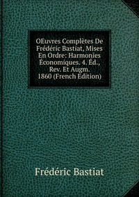 OEuvres Completes De Frederic Bastiat, Mises En Ordre: Harmonies Economiques. 4. Ed., Rev. Et Augm. 1860 (French Edition)