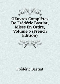 OEuvres Completes De Frederic Bastiat, Mises En Ordre, Volume 5 (French Edition)