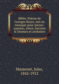 Biblis. Poeme de Georges Boyer, mis en musique pour mezzo-soprano, tenor, barytonandchoeurs et orchestre