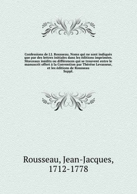 Confessions de J.J. Rousseau. Noms qui ne sont indiques que par des lettres initiales dans les editions imprimees. Morceaux inedits ou differences qui se trouvent entre le manuscrit offert a 