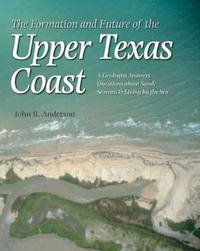 The Formation and Future of the Upper Texas Coast: A Geologist Answers Questions About Sand, Storms, and Living by the Sea (Gulf Coast Studies)