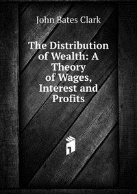 The Distribution of Wealth: A Theory of Wages, Interest and Profits