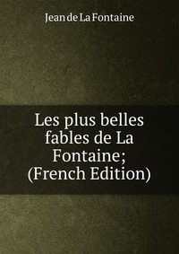 Les plus belles fables de La Fontaine; (French Edition)