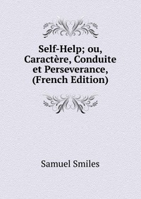 Self-Help; ou, Caractere, Conduite et Perseverance, (French Edition)