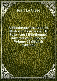 Bibliotheque Ancienne Et Moderne: Pour Servir De Suite Aux Bibliotheques Universelles Et Choisies, Volume 23 (French Edition)